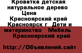 Кроватка детская, натуральное дерево › Цена ­ 2 500 - Красноярский край, Красноярск г. Дети и материнство » Мебель   . Красноярский край